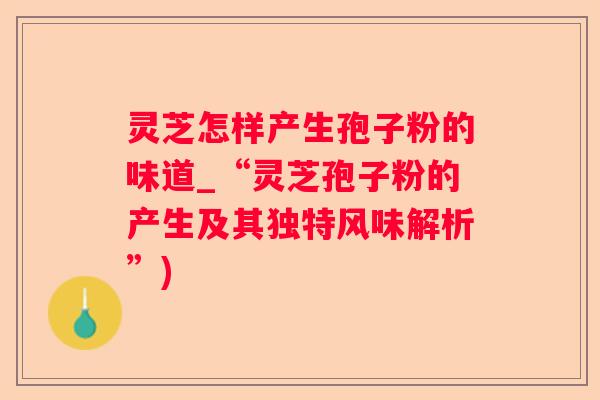 灵芝怎样产生孢子粉的味道_“灵芝孢子粉的产生及其独特风味解析”)