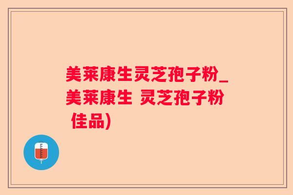 美莱康生灵芝孢子粉_美莱康生 灵芝孢子粉 佳品)