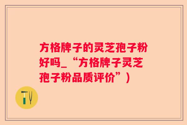 方格牌子的灵芝孢子粉好吗_“方格牌子灵芝孢子粉品质评价”)