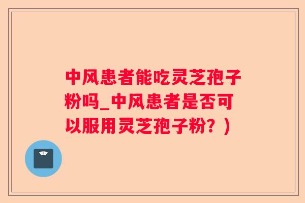 中风患者能吃灵芝孢子粉吗_中风患者是否可以服用灵芝孢子粉？)
