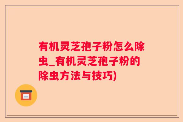 有机灵芝孢子粉怎么除虫_有机灵芝孢子粉的除虫方法与技巧)