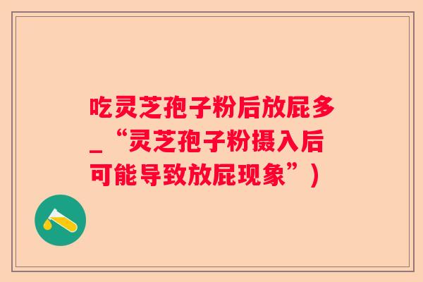 吃灵芝孢子粉后放屁多_“灵芝孢子粉摄入后可能导致放屁现象”)