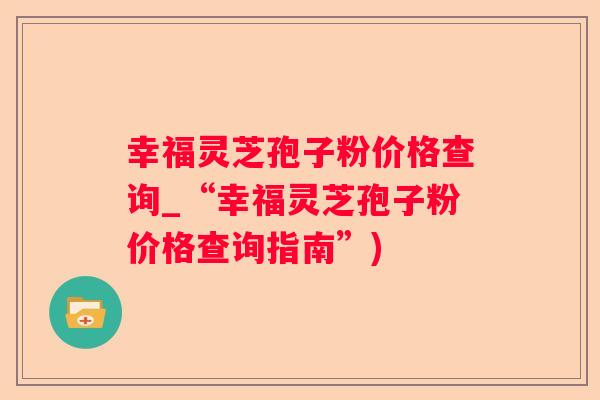 幸福灵芝孢子粉价格查询_“幸福灵芝孢子粉价格查询指南”)