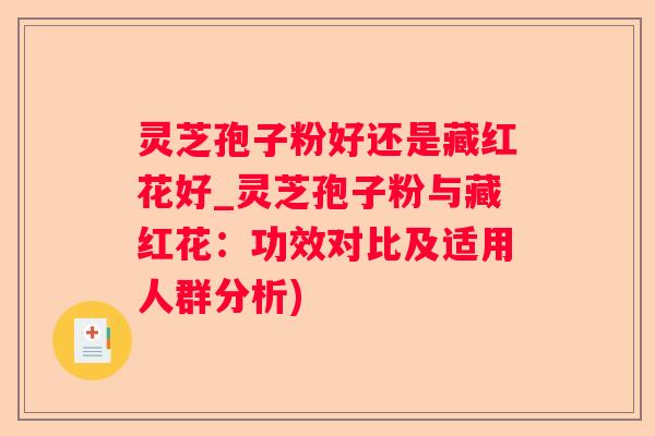灵芝孢子粉好还是藏红花好_灵芝孢子粉与藏红花：功效对比及适用人群分析)