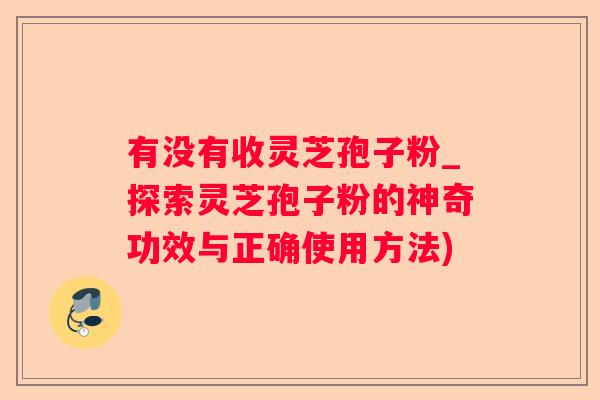 有没有收灵芝孢子粉_探索灵芝孢子粉的神奇功效与正确使用方法)