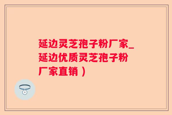 延边灵芝孢子粉厂家_延边优质灵芝孢子粉 厂家直销 )