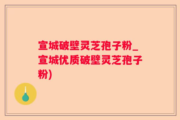宣城破壁灵芝孢子粉_宣城优质破壁灵芝孢子粉)