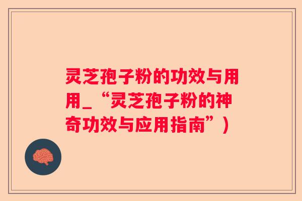 灵芝孢子粉的功效与用用_“灵芝孢子粉的神奇功效与应用指南”)