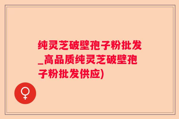 纯灵芝破壁孢子粉批发_高品质纯灵芝破壁孢子粉批发供应)