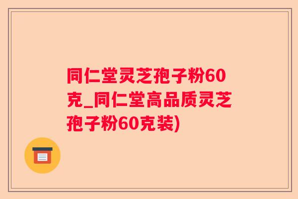 同仁堂灵芝孢子粉60克_同仁堂高品质灵芝孢子粉60克装) 同仁堂灵芝孢子粉60克_同仁堂高品质灵芝孢子粉60克装)