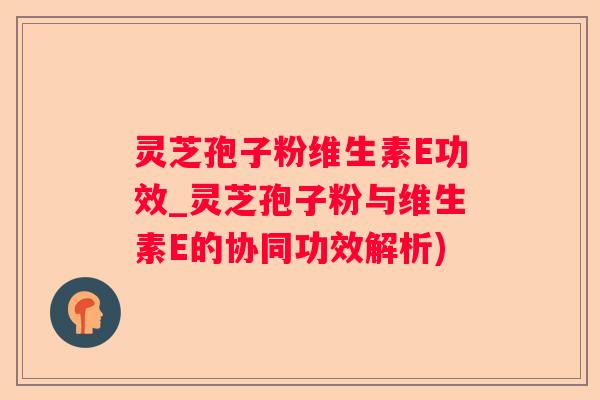 灵芝孢子粉维生素E功效_灵芝孢子粉与维生素E的协同功效解析)