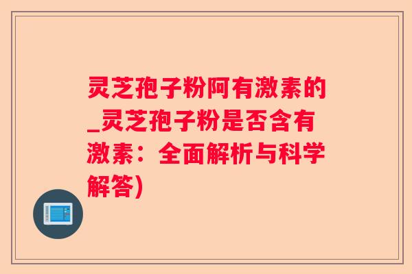 灵芝孢子粉阿有激素的_灵芝孢子粉是否含有激素：全面解析与科学解答)