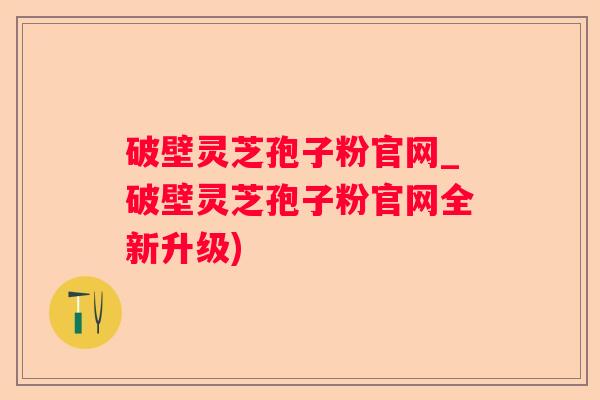 破壁灵芝孢子粉官网_破壁灵芝孢子粉官网全新升级)