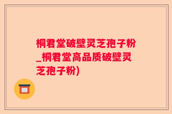 桐君堂破壁灵芝孢子粉_桐君堂高品质破壁灵芝孢子粉)