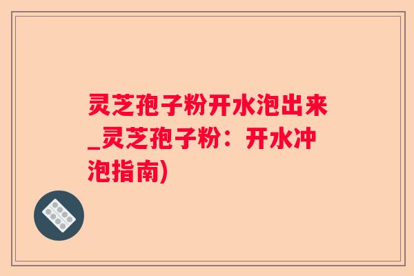 灵芝孢子粉开水泡出来_灵芝孢子粉：开水冲泡指南)