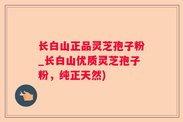 长白山正品灵芝孢子粉_长白山优质灵芝孢子粉,纯正天然) 长白山正品灵芝孢子粉_长白山优质灵芝孢子粉,纯正天然)