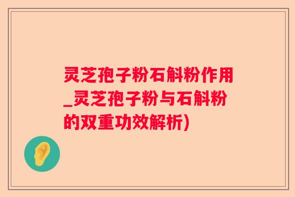 灵芝孢子粉石斛粉作用_灵芝孢子粉与石斛粉的双重功效解析)