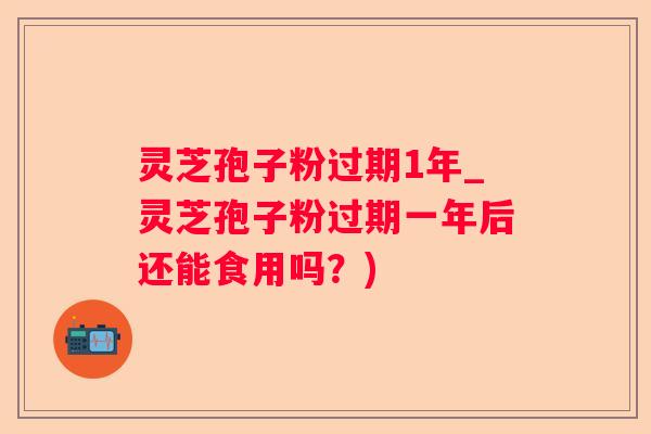 灵芝孢子粉过期1年_灵芝孢子粉过期一年后还能食用吗？)