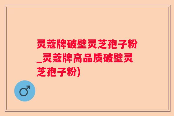 灵蔻牌破壁灵芝孢子粉_灵蔻牌高品质破壁灵芝孢子粉) 灵蔻牌破壁灵芝孢子粉_灵蔻牌高品质破壁灵芝孢子粉)