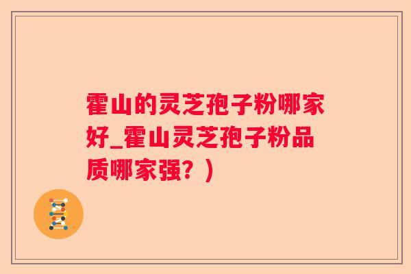 霍山的灵芝孢子粉哪家好_霍山灵芝孢子粉品质哪家强？)
