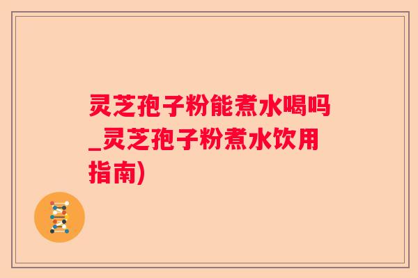 灵芝孢子粉能煮水喝吗_灵芝孢子粉煮水饮用指南)