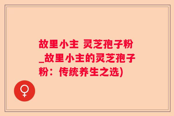 故里小主 灵芝孢子粉_故里小主的灵芝孢子粉：传统养生之选)