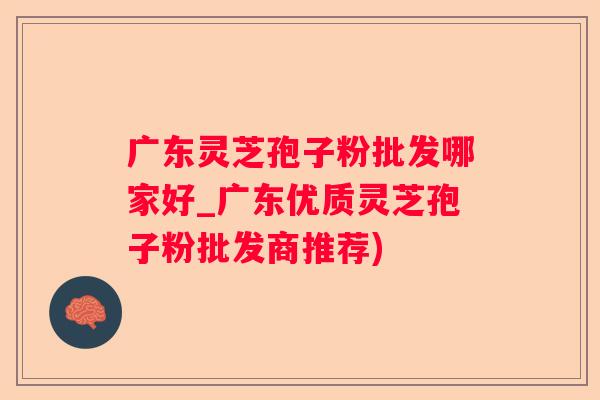 广东灵芝孢子粉批发哪家好_广东优质灵芝孢子粉批发商推荐)