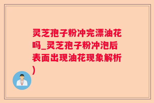 灵芝孢子粉冲完漂油花吗_灵芝孢子粉冲泡后表面出现油花现象解析)