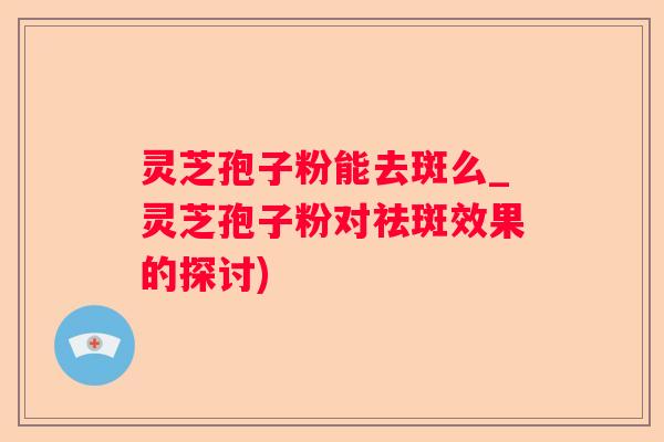 灵芝孢子粉能去斑么_灵芝孢子粉对祛斑效果的探讨) 灵芝孢子粉能去斑么_灵芝孢子粉对祛斑效果的探讨)