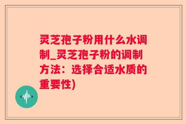 灵芝孢子粉用什么水调制_灵芝孢子粉的调制方法：选择合适水质的重要性)