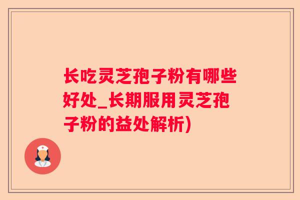 长吃灵芝孢子粉有哪些好处_长期服用灵芝孢子粉的益处解析) 长吃灵芝孢子粉有哪些好处_长期服用灵芝孢子粉的益处解析)
