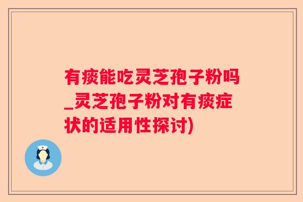 有痰能吃灵芝孢子粉吗_灵芝孢子粉对有痰症状的适用性探讨)