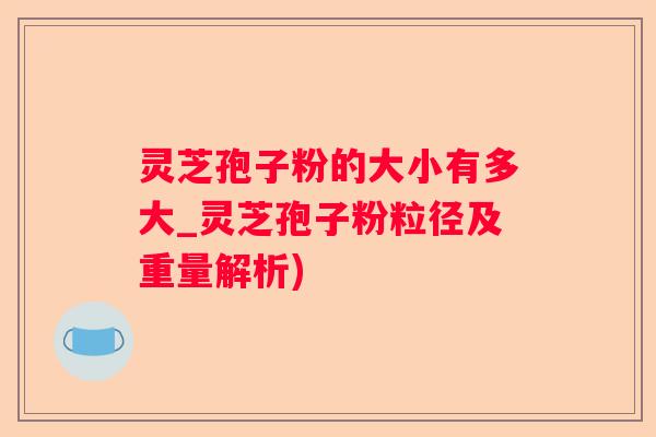 灵芝孢子粉的大小有多大_灵芝孢子粉粒径及重量解析)