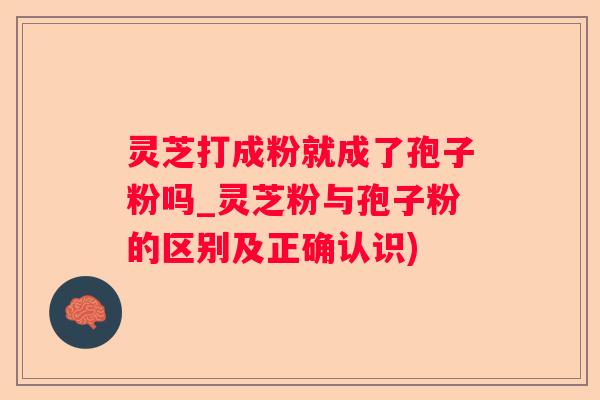 灵芝打成粉就成了孢子粉吗_灵芝粉与孢子粉的区别及正确认识)