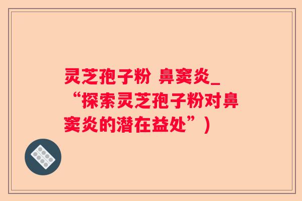 灵芝孢子粉 鼻窦炎_“探索灵芝孢子粉对鼻窦炎的潜在益处”)