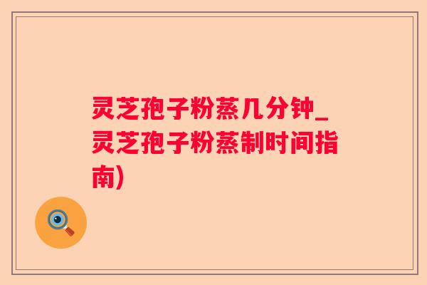 灵芝孢子粉蒸几分钟_灵芝孢子粉蒸制时间指南)