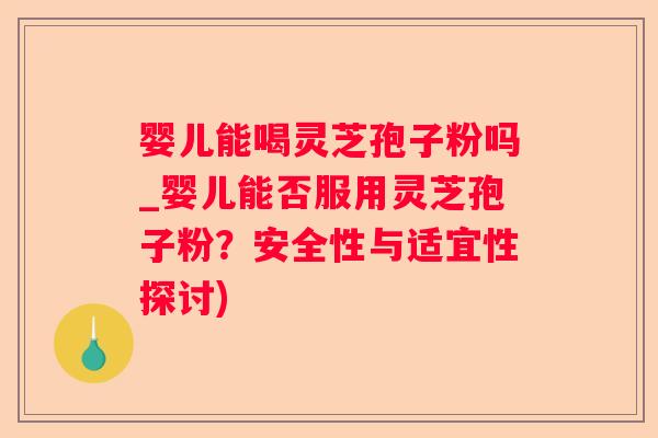婴儿能喝灵芝孢子粉吗_婴儿能否服用灵芝孢子粉？安全性与适宜性探讨)