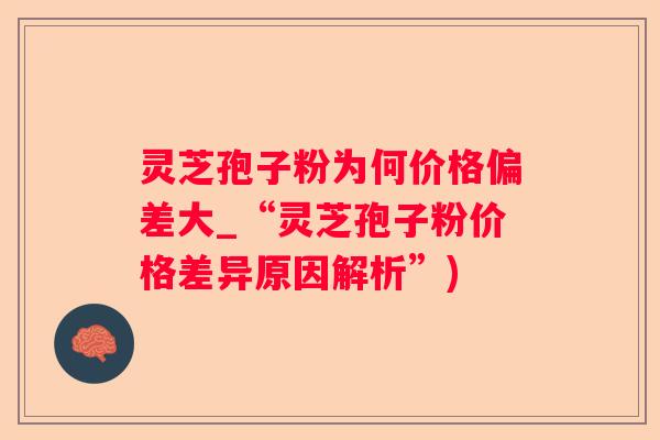 灵芝孢子粉为何价格偏差大_“灵芝孢子粉价格差异原因解析”) 灵芝孢子粉为何价格偏差大_“灵芝孢子粉价格差异原因解析”)