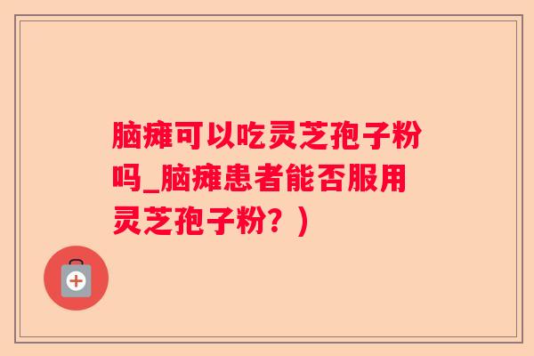 脑瘫可以吃灵芝孢子粉吗_脑瘫患者能否服用灵芝孢子粉？)