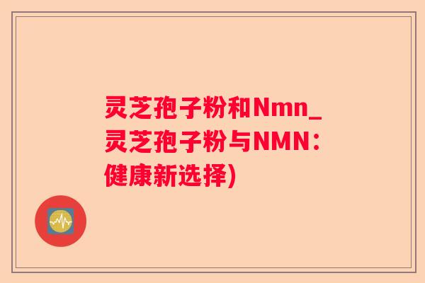 灵芝孢子粉和Nmn_灵芝孢子粉与NMN：健康新选择)