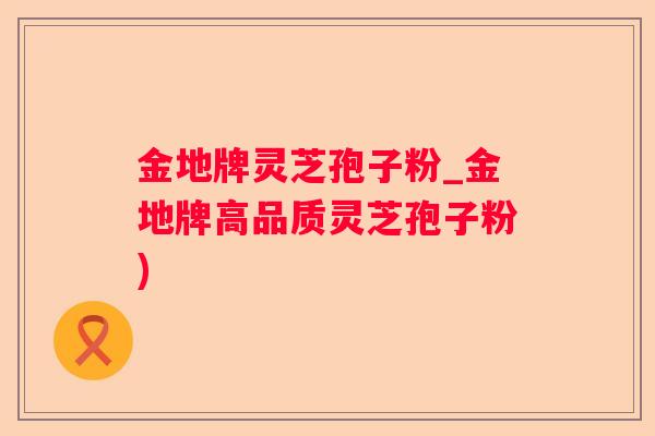 金地牌灵芝孢子粉_金地牌高品质灵芝孢子粉) 金地牌灵芝孢子粉_金地牌高品质灵芝孢子粉)
