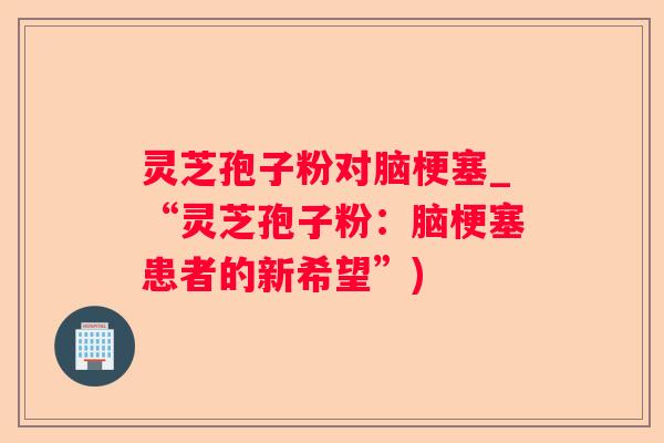 灵芝孢子粉对脑梗塞_“灵芝孢子粉：脑梗塞患者的新希望”)