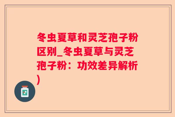 冬虫夏草和灵芝孢子粉区别_冬虫夏草与灵芝孢子粉：功效差异解析)