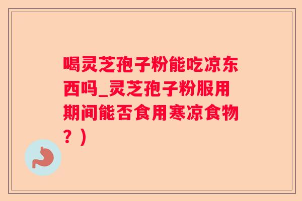 喝灵芝孢子粉能吃凉东西吗_灵芝孢子粉服用期间能否食用寒凉食物？)