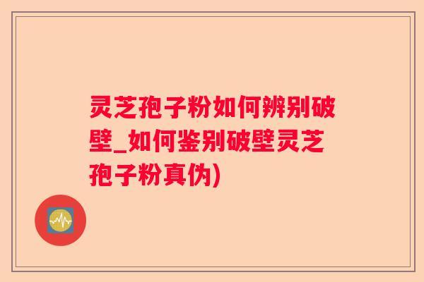 灵芝孢子粉如何辨别破壁_如何鉴别破壁灵芝孢子粉真伪)