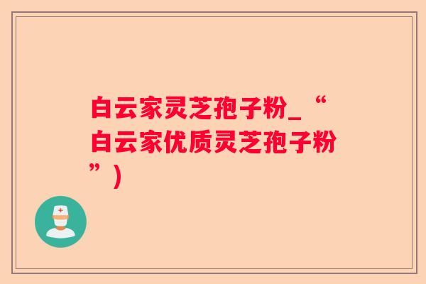 白云家灵芝孢子粉_“白云家优质灵芝孢子粉”)