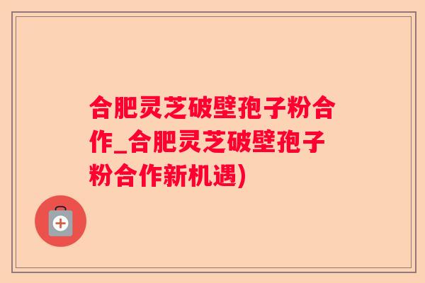 合肥灵芝破壁孢子粉合作_合肥灵芝破壁孢子粉合作新机遇)