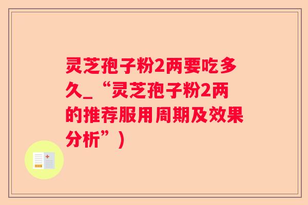 灵芝孢子粉2两要吃多久_“灵芝孢子粉2两的推荐服用周期及效果分析”)