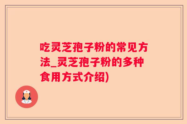 吃灵芝孢子粉的常见方法_灵芝孢子粉的多种食用方式介绍) 吃灵芝孢子粉的常见方法_灵芝孢子粉的多种食用方式介绍)