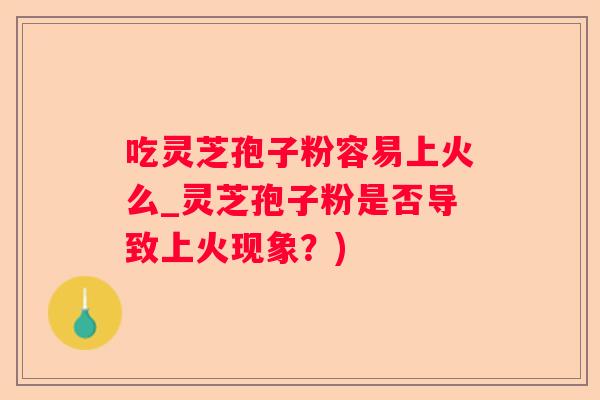 吃灵芝孢子粉容易上火么_灵芝孢子粉是否导致上火现象？)